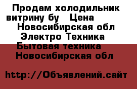 Продам холодильник витрину бу › Цена ­ 8 000 - Новосибирская обл. Электро-Техника » Бытовая техника   . Новосибирская обл.